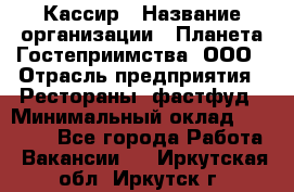 Кассир › Название организации ­ Планета Гостеприимства, ООО › Отрасль предприятия ­ Рестораны, фастфуд › Минимальный оклад ­ 35 000 - Все города Работа » Вакансии   . Иркутская обл.,Иркутск г.